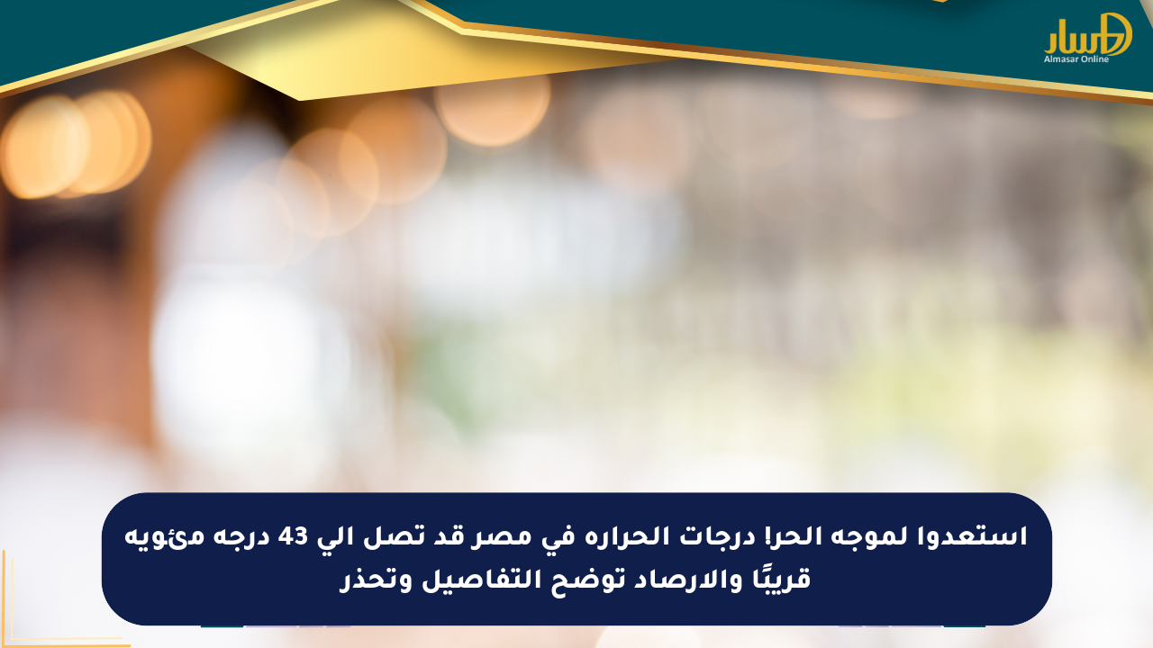 استعدوا لموجة الحر! درجات الحرارة في مصر قد تصل إلى 43 درجة مئوية قريبًا والأرصاد توضح التفاصيل وتحذر